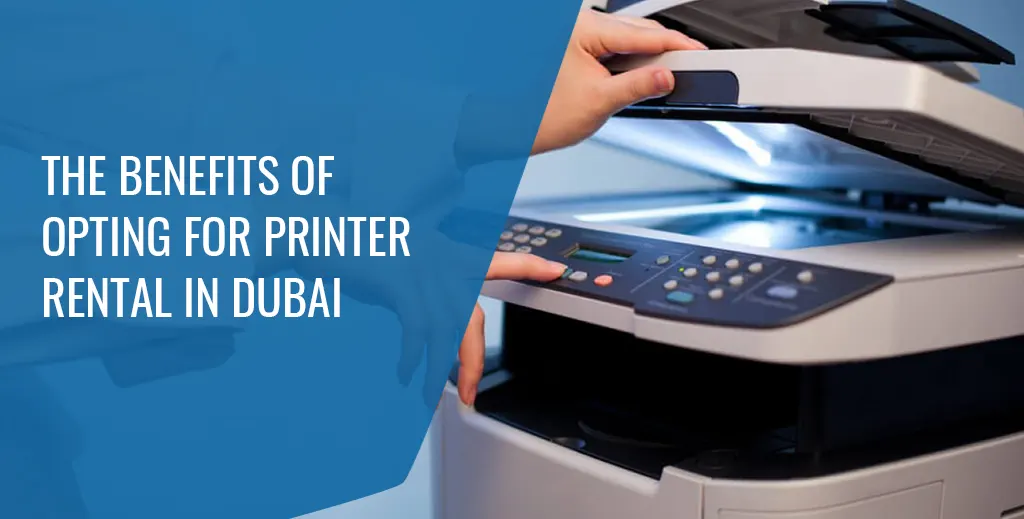 The Benefits of Opting for Printer Rental in Dubai